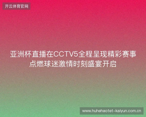 亚洲杯直播在CCTV5全程呈现精彩赛事点燃球迷激情时刻盛宴开启