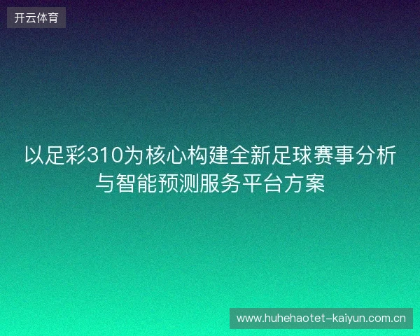 以足彩310为核心构建全新足球赛事分析与智能预测服务平台方案
