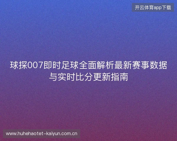 球探007即时足球全面解析最新赛事数据与实时比分更新指南